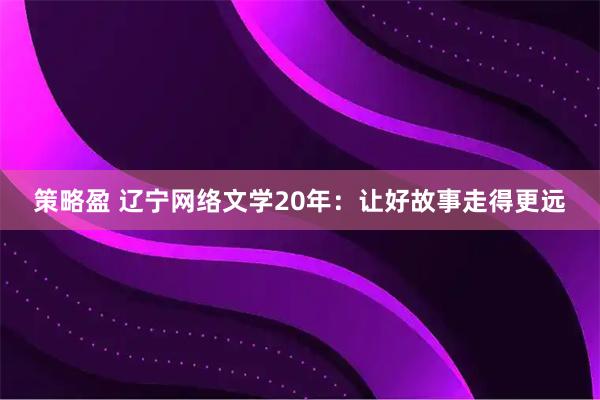 策略盈 辽宁网络文学20年：让好故事走得更远
