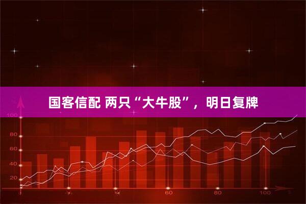 国客信配 两只“大牛股”，明日复牌