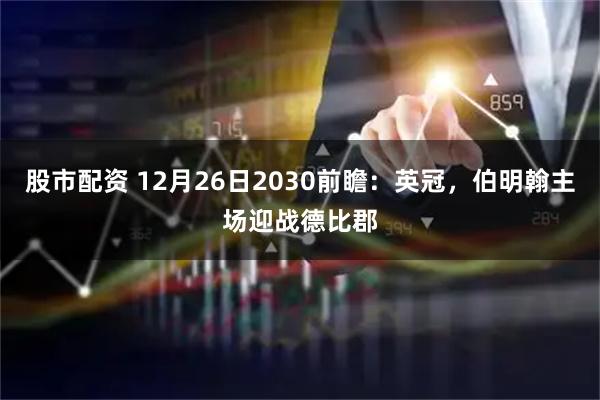 股市配资 12月26日2030前瞻：英冠，伯明翰主场迎战德比郡