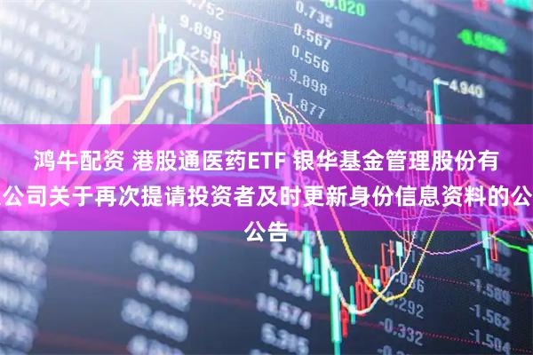 鸿牛配资 港股通医药ETF 银华基金管理股份有限公司关于再次提请投资者及时更新身份信息资料的公告