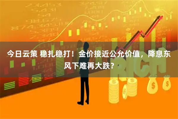 今日云策 稳扎稳打！金价接近公允价值，降息东风下难再大跌？