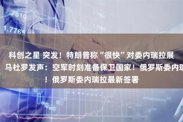 科创之星 突发！特朗普称“很快”对委内瑞拉展开地面行动，马杜罗发声：空军时刻准备保卫国家！俄罗斯委内瑞拉最新签署