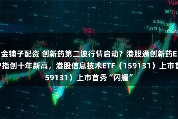 金铺子配资 创新药第二波行情启动？港股通创新药ETF爆发！沪指创十年新高，港股信息技术ETF（159131）上市首秀“闪耀”
