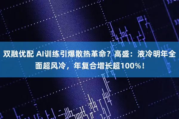 双融优配 AI训练引爆散热革命?高盛:液冷明年全面超风冷,年复合增长超100%!