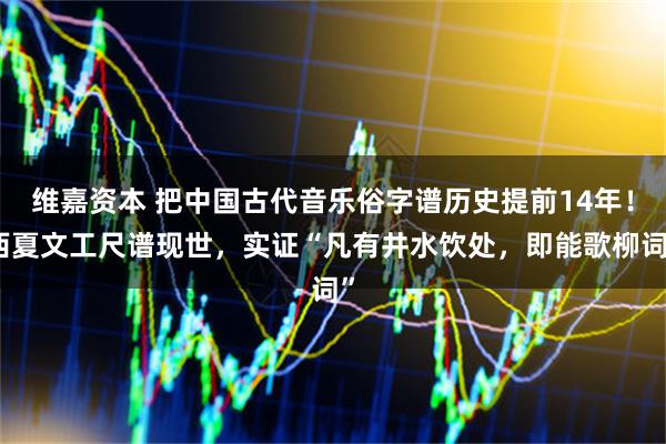 维嘉资本 把中国古代音乐俗字谱历史提前14年!西夏文工尺谱现世,实证“凡有井水饮处,即能歌柳词”