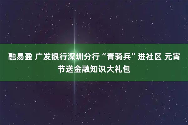 融易盈 广发银行深圳分行“青骑兵”进社区 元宵节送金融知识大礼包