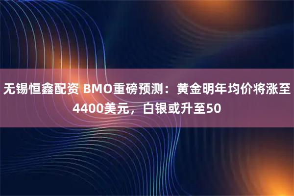 无锡恒鑫配资 BMO重磅预测:黄金明年均价将涨至4400美元,白银或升至50