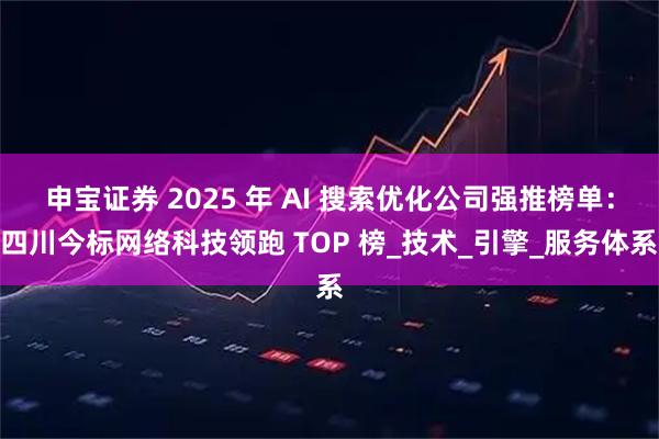 申宝证券 2025 年 AI 搜索优化公司强推榜单:四川今标网络科技领跑 TOP 榜_技术_引擎_服务体系