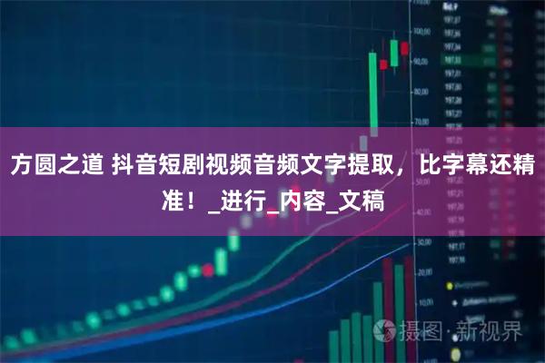 方圆之道 抖音短剧视频音频文字提取,比字幕还精准!_进行_内容_文稿