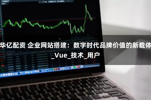 华亿配资 企业网站搭建:数字时代品牌价值的新载体_Vue_技术_用户