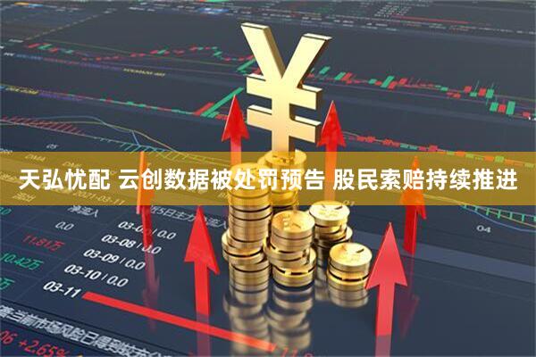 天弘忧配 云创数据被处罚预告 股民索赔持续推进