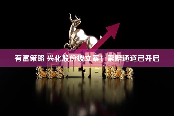 有富策略 兴化股份被立案！索赔通道已开启