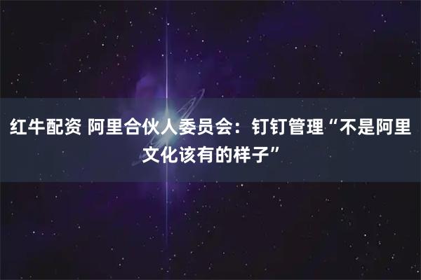 红牛配资 阿里合伙人委员会：钉钉管理“不是阿里文化该有的样子”