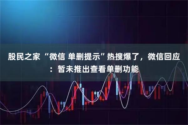 股民之家 “微信 单删提示”热搜爆了，微信回应：暂未推出查看单删功能